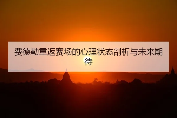 费德勒重返赛场的心理状态剖析与未来期待